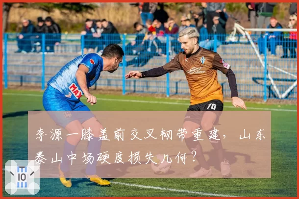 李源一膝盖前交叉韧带重建,山东泰山中场硬度损失几何?