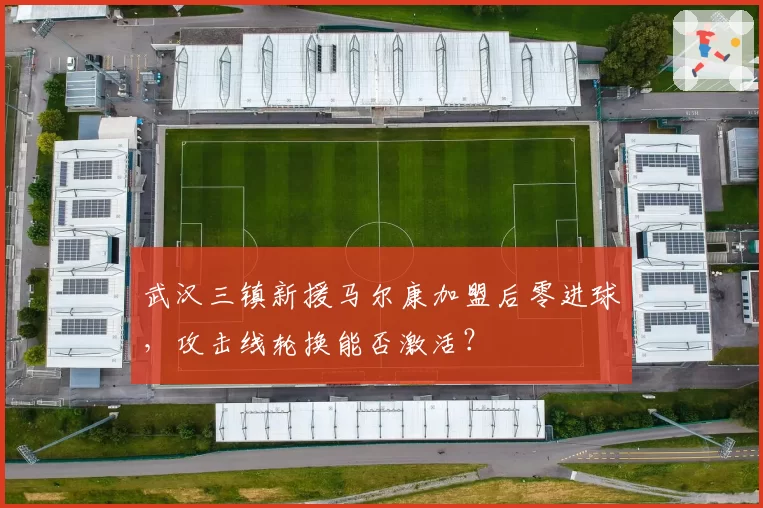 武汉三镇新援马尔康加盟后零进球，攻击线轮换能否激活？