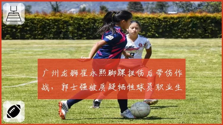 广州龙狮崔永熙脚踝扭伤后带伤作战，郭士强被质疑牺牲球员职业生涯