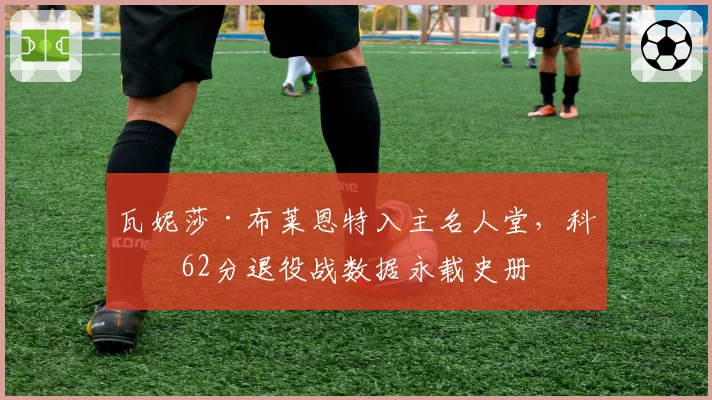 瓦妮莎·布莱恩特入主名人堂，科比62分退役战数据永载史册