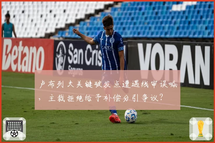 卢布列夫关键破发点遭遇线审误喊，主裁拒绝给予补偿分引争议？