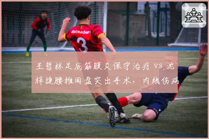 王哲林足底筋膜炎保守治疗 vs 沈梓捷腰椎间盘突出手术，内线伤病恢复速度谁更快？