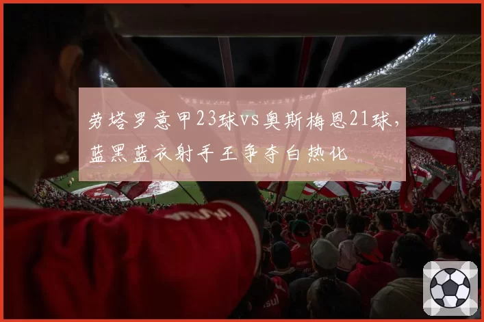 劳塔罗意甲23球vs奥斯梅恩21球，蓝黑蓝衣射手王争夺白热化