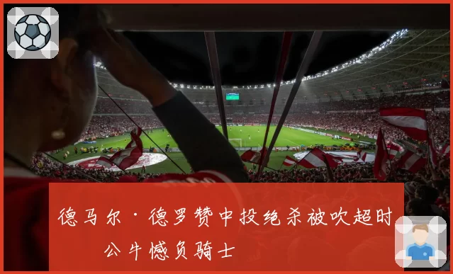 德马尔·德罗赞中投绝杀被吹超时,公牛憾负骑士