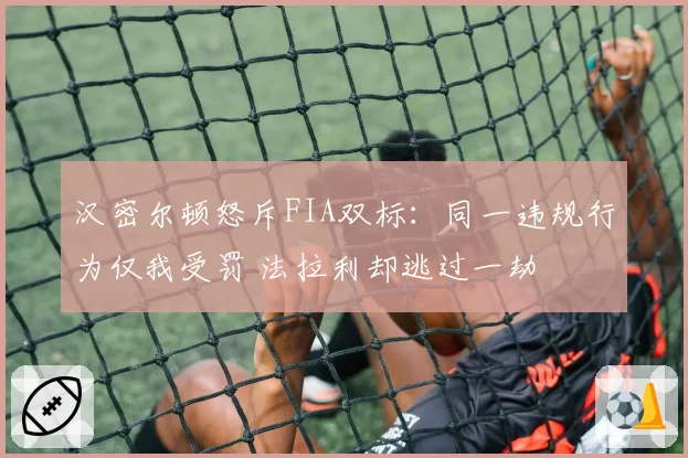 汉密尔顿怒斥FIA双标：同一违规行为仅我受罚 法拉利却逃过一劫