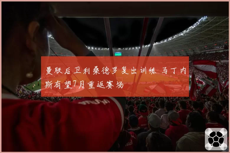 曼联后卫利桑德罗复出训练 马丁内斯有望7月重返赛场