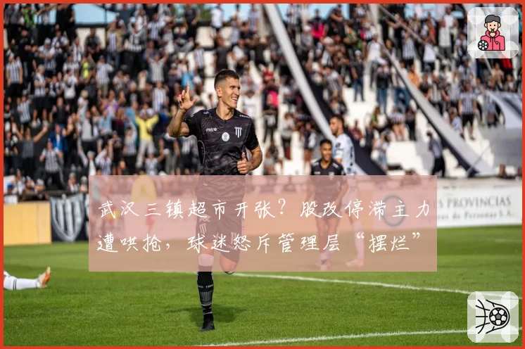 武汉三镇超市开张？股改停滞主力遭哄抢，球迷怒斥管理层“摆烂”