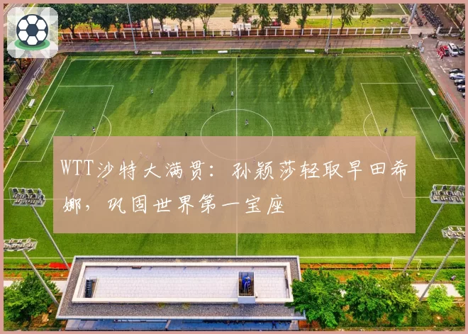 WTT沙特大满贯:孙颖莎轻取早田希娜,巩固世界第一宝座