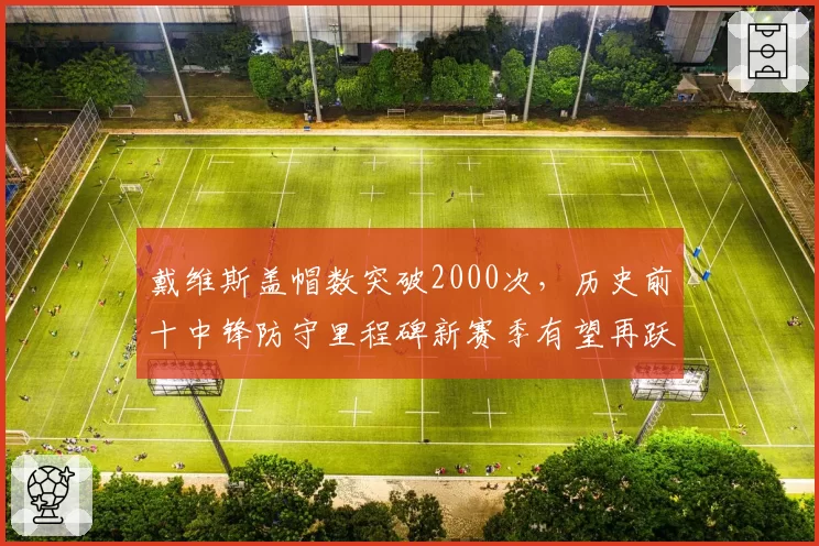戴维斯盖帽数突破2000次，历史前十中锋防守里程碑新赛季有望再跃升