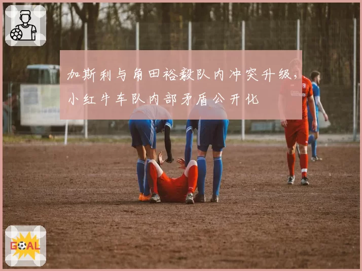 加斯利与角田裕毅队内冲突升级,小红牛车队内部矛盾公开化