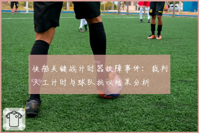 快船关键战计时器故障事件：裁判人工计时与球队抗议结果分析