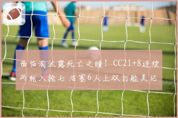 面临淘汰露死亡之瞳！CC21+8连续两轮入抢七 活塞6人上双打脸美记