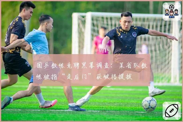 国乒教练竞聘黑幕调查:某省队教练被指“走后门”获破格提拔