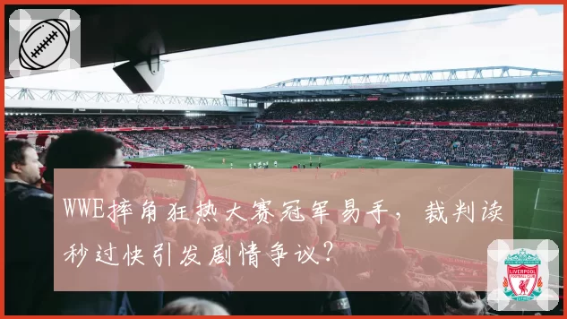 WWE摔角狂热大赛冠军易手,裁判读秒过快引发剧情争议?