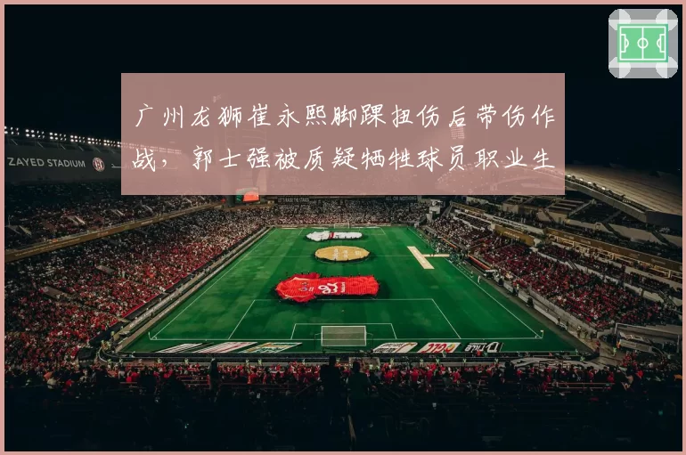 广州龙狮崔永熙脚踝扭伤后带伤作战，郭士强被质疑牺牲球员职业生涯