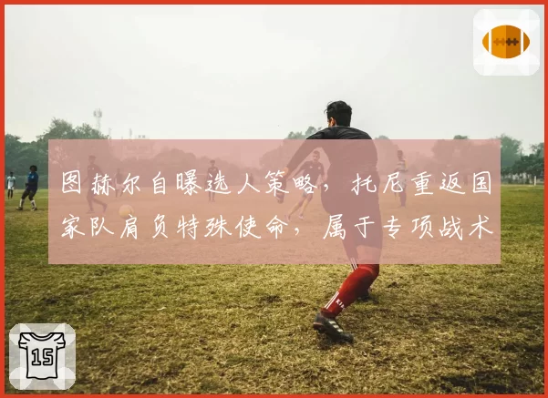 图赫尔自曝选人策略，托尼重返国家队肩负特殊使命，属于专项战术