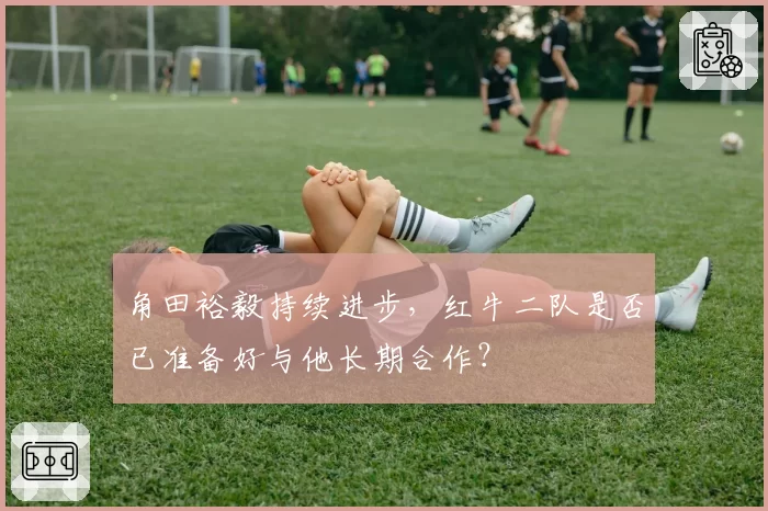 角田裕毅持续进步，红牛二队是否已准备好与他长期合作？