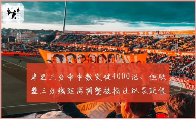库里三分命中数突破4000记，但联盟三分线距离调整被指让纪录贬值超过15%