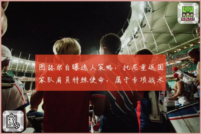 图赫尔自曝选人策略，托尼重返国家队肩负特殊使命，属于专项战术
