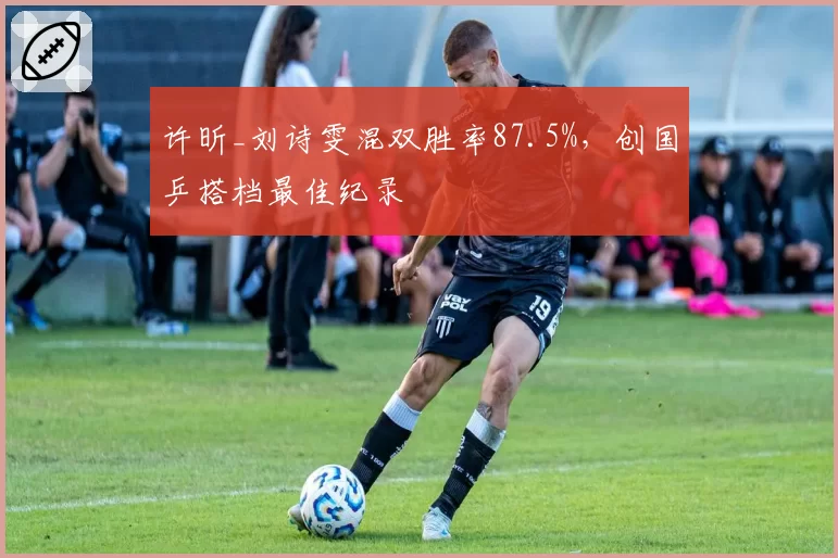 许昕_刘诗雯混双胜率87.5%,创国乒搭档最佳纪录