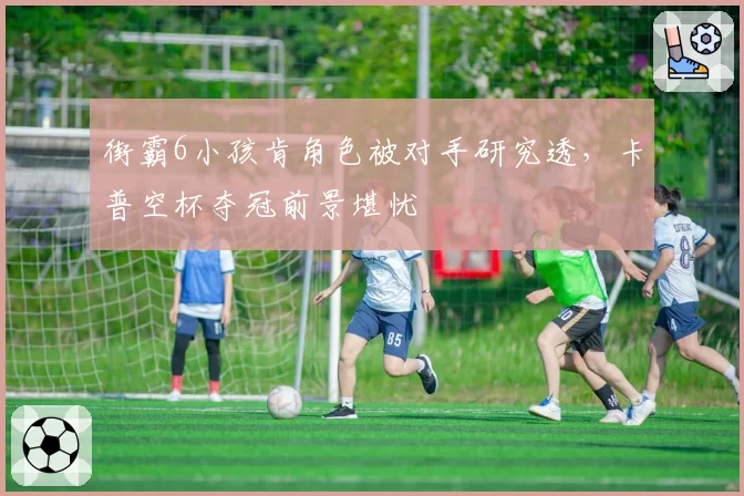 街霸6小孩肯角色被对手研究透，卡普空杯夺冠前景堪忧