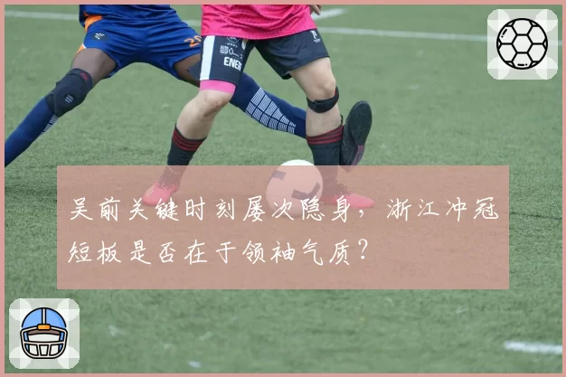 吴前关键时刻屡次隐身，浙江冲冠短板是否在于领袖气质？