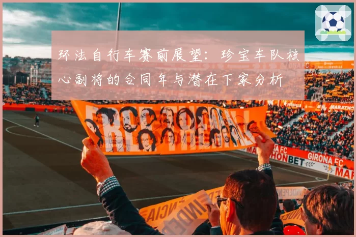 环法自行车赛前展望：珍宝车队核心副将的合同年与潜在下家分析