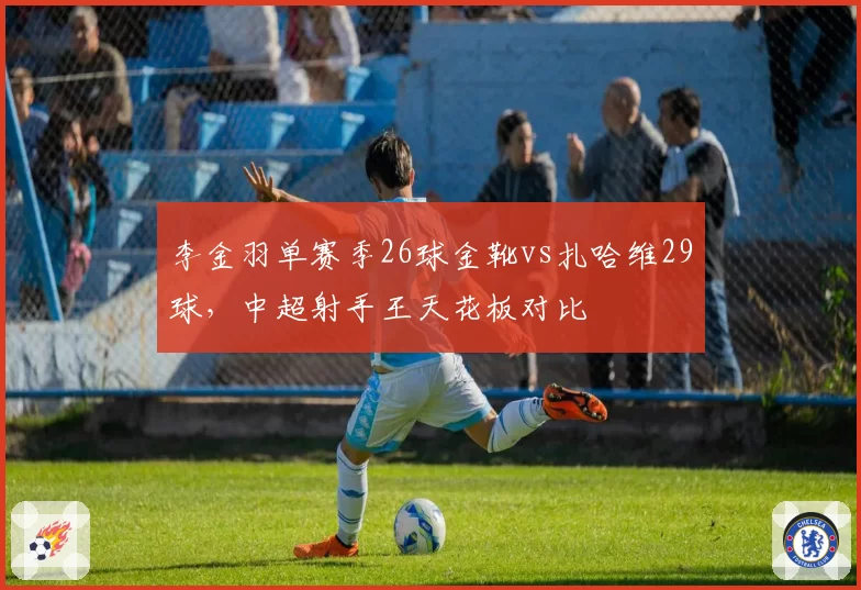 李金羽单赛季26球金靴vs扎哈维29球，中超射手王天花板对比