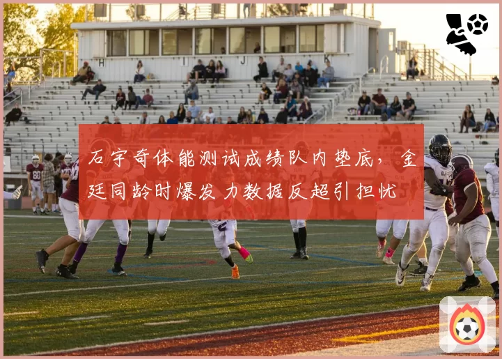 石宇奇体能测试成绩队内垫底，金廷同龄时爆发力数据反超引担忧