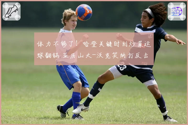 体力不够了!哈登关键时刻炒菜运球翻锅 亚历山大-沃克笑纳打反击