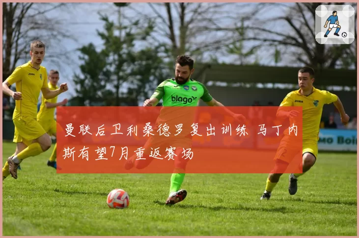 曼联后卫利桑德罗复出训练 马丁内斯有望7月重返赛场