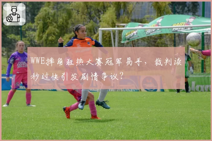 WWE摔角狂热大赛冠军易手,裁判读秒过快引发剧情争议?