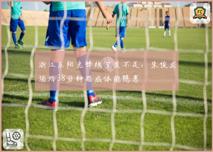 浙江东阳光锋线深度不足，朱俊龙场均38分钟恐成体能隐患