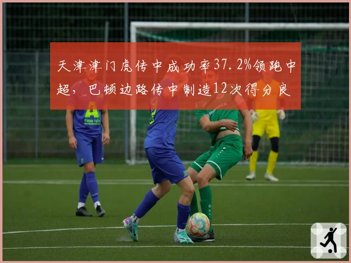 天津津门虎传中成功率37.2%领跑中超，巴顿边路传中制造12次得分良机