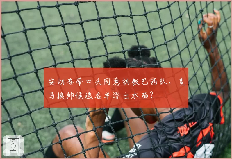 安切洛蒂口头同意执教巴西队，皇马换帅候选名单浮出水面？