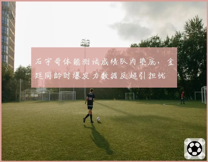 石宇奇体能测试成绩队内垫底，金廷同龄时爆发力数据反超引担忧