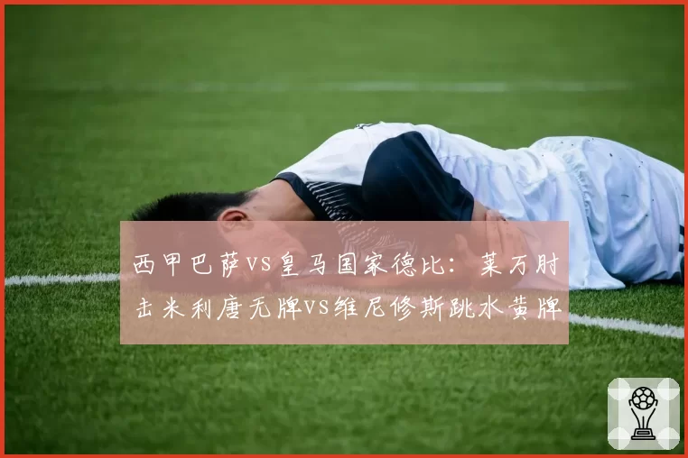 西甲巴萨vs皇马国家德比：莱万肘击米利唐无牌vs维尼修斯跳水黄牌，裁判双标点燃伯纳乌怒火