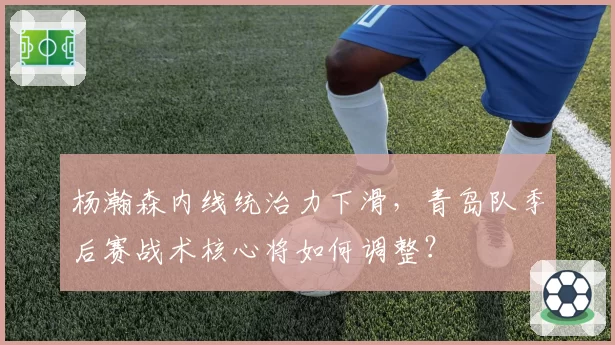 杨瀚森内线统治力下滑,青岛队季后赛战术核心将如何调整?