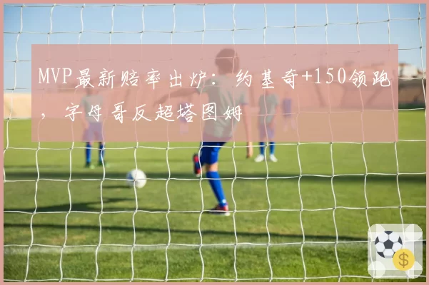 MVP最新赔率出炉：约基奇+150领跑，字母哥反超塔图姆