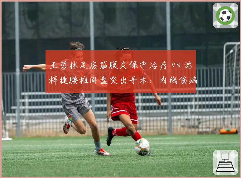 王哲林足底筋膜炎保守治疗 vs 沈梓捷腰椎间盘突出手术，内线伤病恢复速度谁更快？