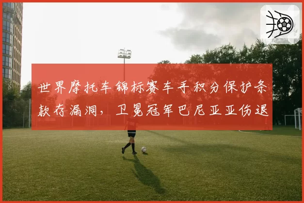 世界摩托车锦标赛车手积分保护条款存漏洞，卫冕冠军巴尼亚亚伤退后恐跌出争冠组