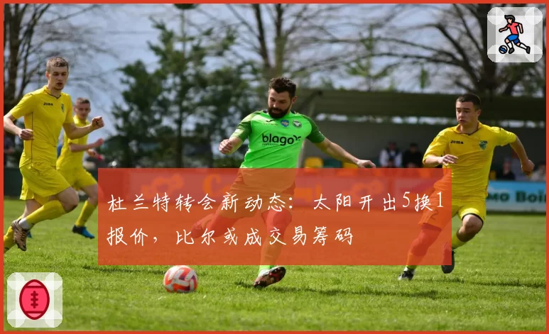 杜兰特转会新动态:太阳开出5换1报价,比尔或成交易筹码