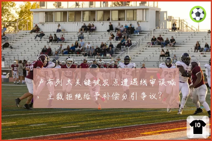 卢布列夫关键破发点遭遇线审误喊，主裁拒绝给予补偿分引争议？