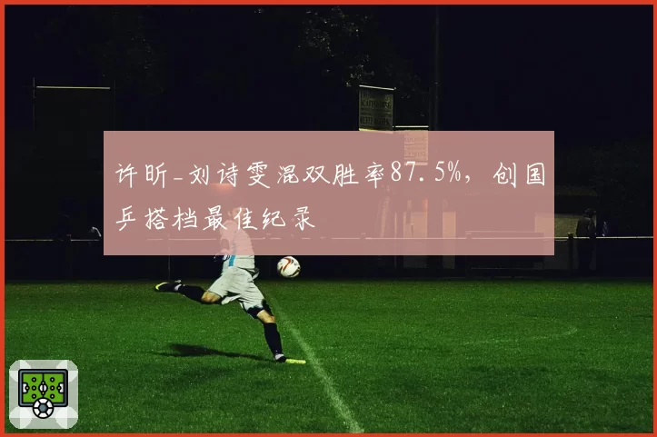 许昕_刘诗雯混双胜率87.5%,创国乒搭档最佳纪录
