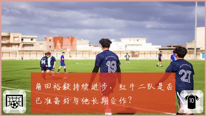 角田裕毅持续进步，红牛二队是否已准备好与他长期合作？