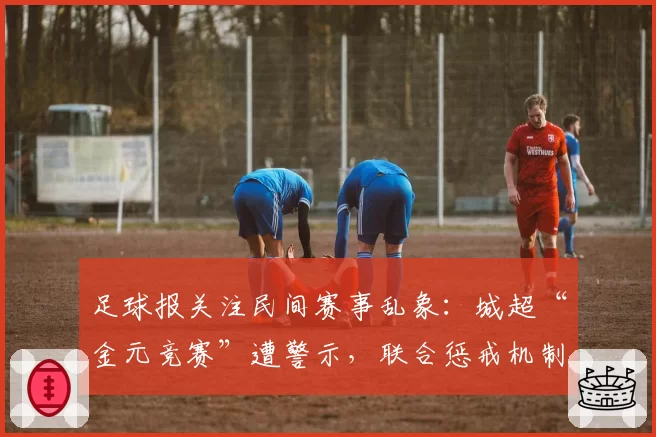 足球报关注民间赛事乱象：城超“金元竞赛”遭警示，联合惩戒机制将建立