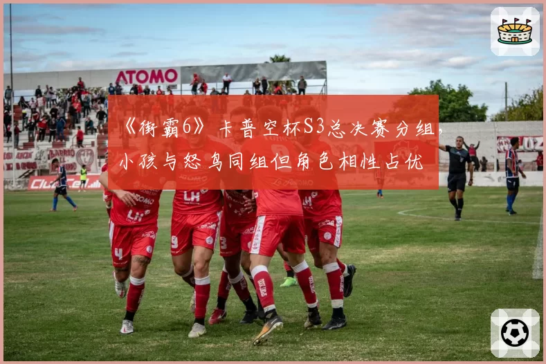 《街霸6》卡普空杯S3总决赛分组,小孩与怒鸟同组但角色相性占优