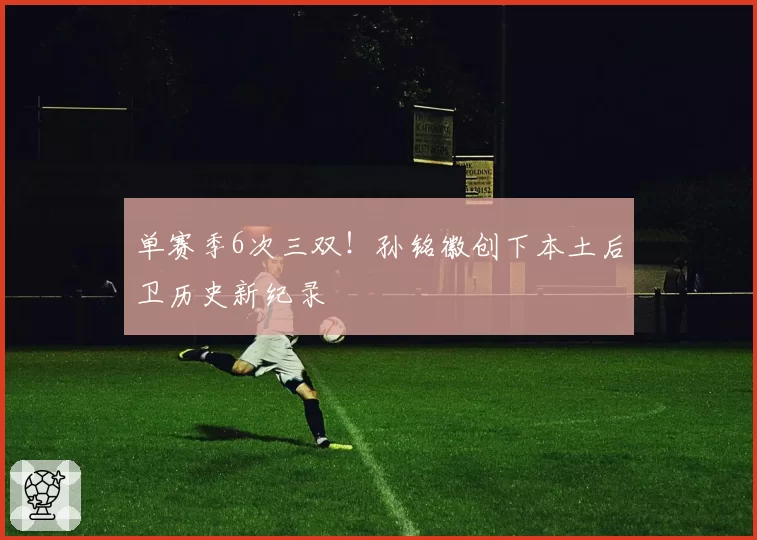 单赛季6次三双！孙铭徽创下本土后卫历史新纪录