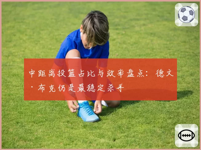 中距离投篮占比与效率盘点：德文·布克仍是最稳定杀手