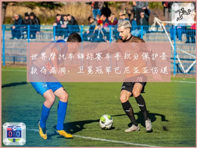 世界摩托车锦标赛车手积分保护条款存漏洞，卫冕冠军巴尼亚亚伤退后恐跌出争冠组